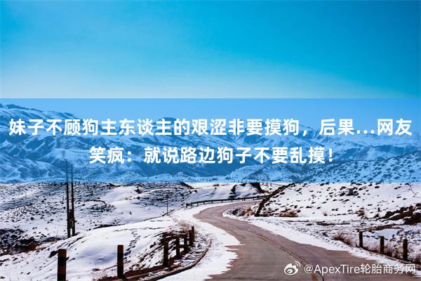 妹子不顾狗主东谈主的艰涩非要摸狗，后果…网友笑疯：就说路边狗子不要乱摸！