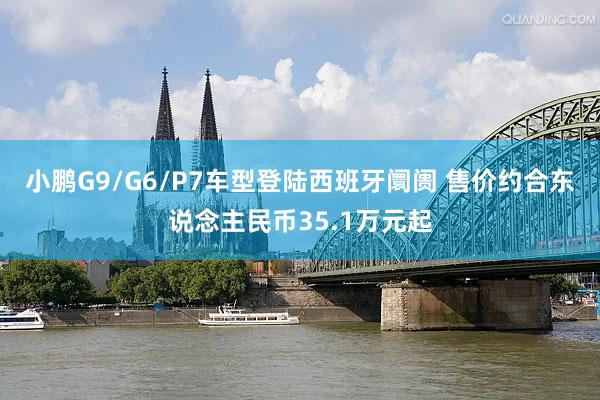 小鹏G9/G6/P7车型登陆西班牙阛阓 售价约合东说念主民币35.1万元起