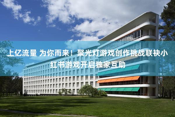 上亿流量 为你而来！聚光灯游戏创作挑战联袂小红书游戏开启独家互助