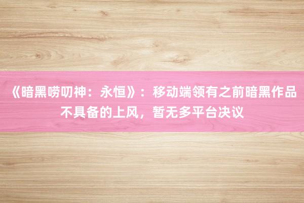 《暗黑唠叨神：永恒》：移动端领有之前暗黑作品不具备的上风，暂无多平台决议