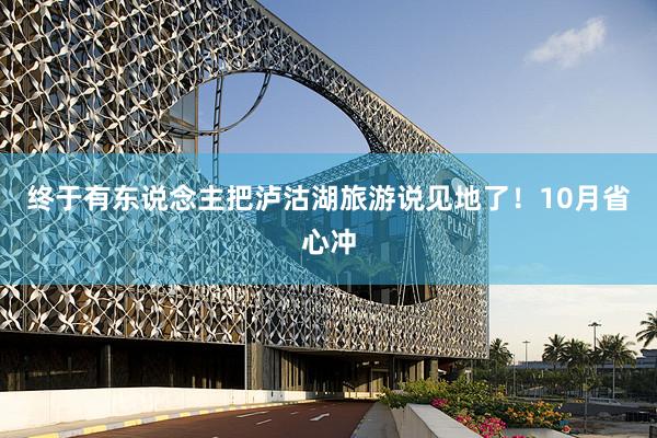 终于有东说念主把泸沽湖旅游说见地了!10月省心冲