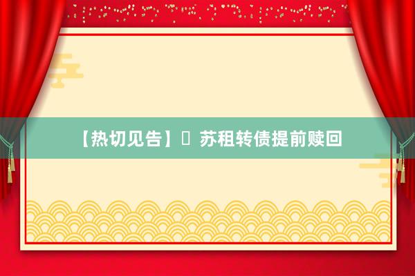 【热切见告】​苏租转债提前赎回