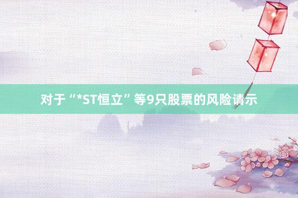 对于“*ST恒立”等9只股票的风险请示