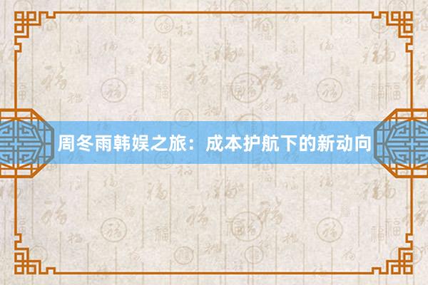 周冬雨韩娱之旅：成本护航下的新动向