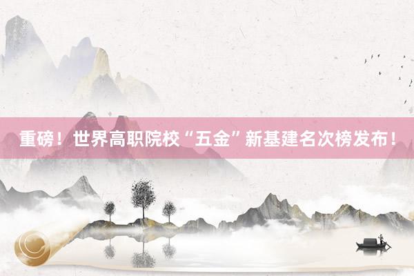 重磅！世界高职院校“五金”新基建名次榜发布！