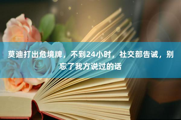 莫迪打出危境牌,不到24小时,社交部告诫,别忘了我方说过的话