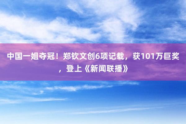 中国一姐夺冠！郑钦文创6项记载，获101万巨奖，登上《新闻联播》