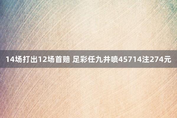 14场打出12场首赔 足彩任九井喷45714注274元