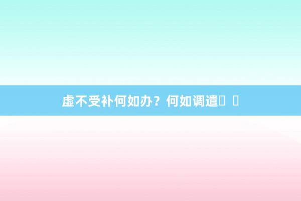 虚不受补何如办?何如调遣❓❓