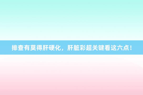 排查有莫得肝硬化,肝脏彩超关键看这六点!
