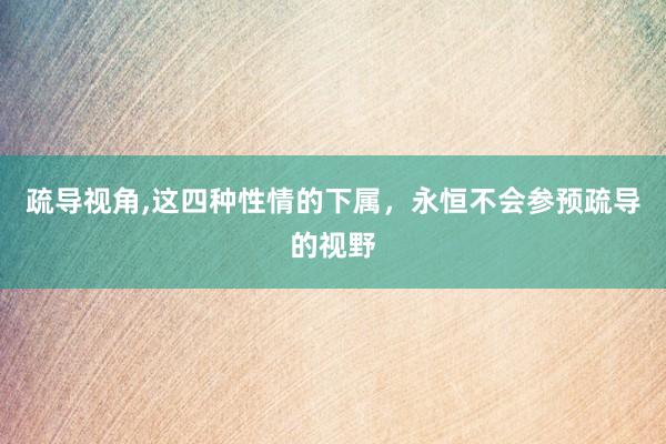 疏导视角,这四种性情的下属，永恒不会参预疏导的视野