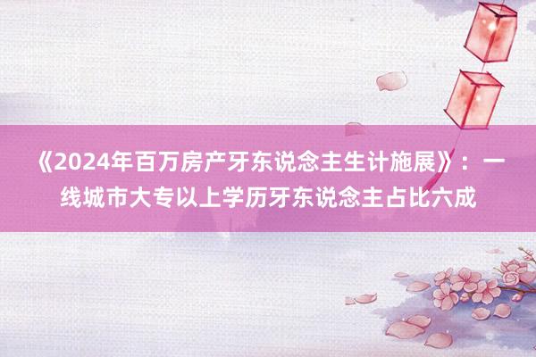 《2024年百万房产牙东说念主生计施展》：一线城市大专以上学历牙东说念主占比六成