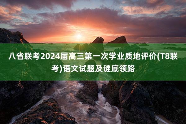 八省联考2024届高三第一次学业质地评价(T8联考)语文试题及谜底领路