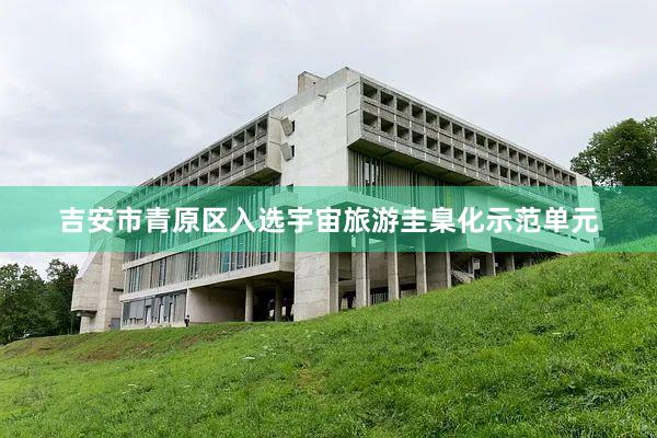 吉安市青原区入选宇宙旅游圭臬化示范单元
