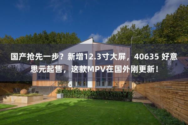 国产抢先一步？新增12.3寸大屏，40635 好意思元起售，这款MPV在国外刚更新！