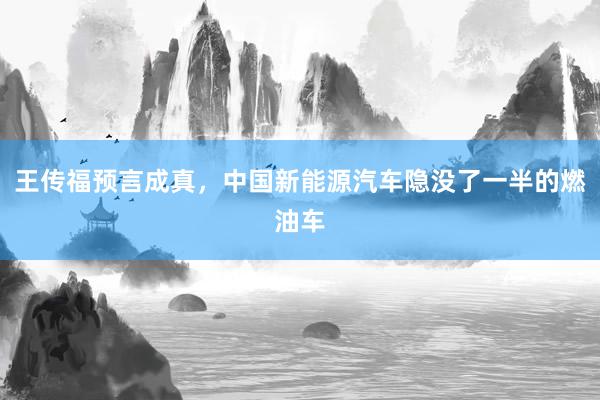 王传福预言成真，中国新能源汽车隐没了一半的燃油车