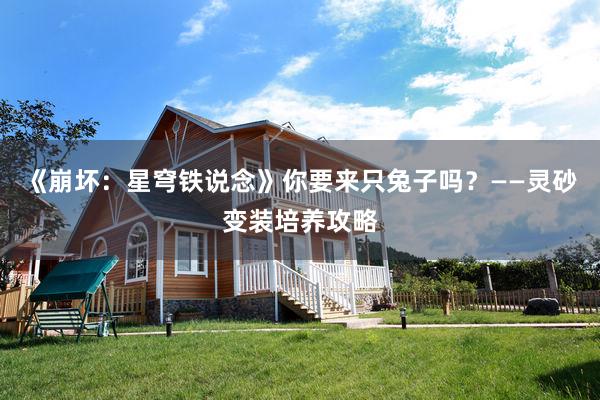 《崩坏：星穹铁说念》你要来只兔子吗？——灵砂变装培养攻略