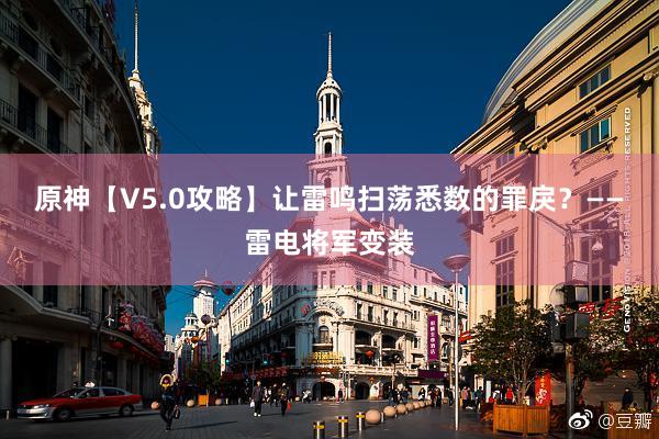 原神【V5.0攻略】让雷鸣扫荡悉数的罪戾？——雷电将军变装