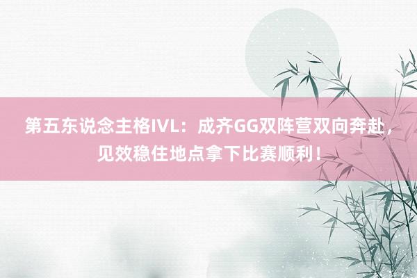 第五东说念主格IVL：成齐GG双阵营双向奔赴，见效稳住地点拿下比赛顺利！