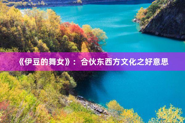 《伊豆的舞女》：合伙东西方文化之好意思