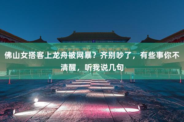 佛山女搭客上龙舟被网暴？齐别吵了，有些事你不清醒，听我说几句