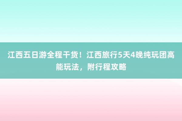 江西五日游全程干货！江西旅行5天4晚纯玩团高能玩法，附行程攻略