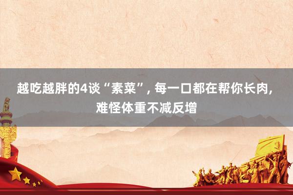 越吃越胖的4谈“素菜”, 每一口都在帮你长肉, 难怪体重不减反增