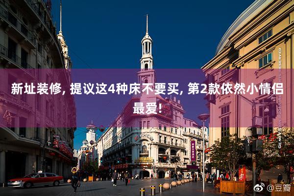 新址装修, 提议这4种床不要买, 第2款依然小情侣最爱!