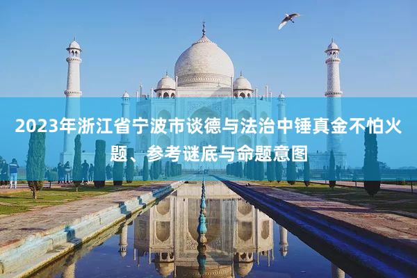 2023年浙江省宁波市谈德与法治中锤真金不怕火题、参考谜底与命题意图