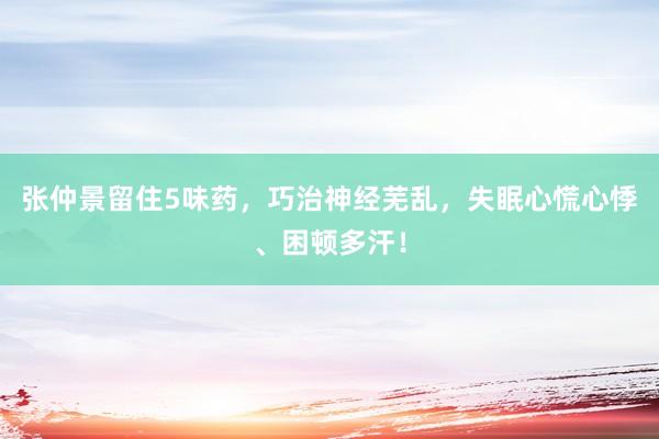 张仲景留住5味药，巧治神经芜乱，失眠心慌心悸、困顿多汗！