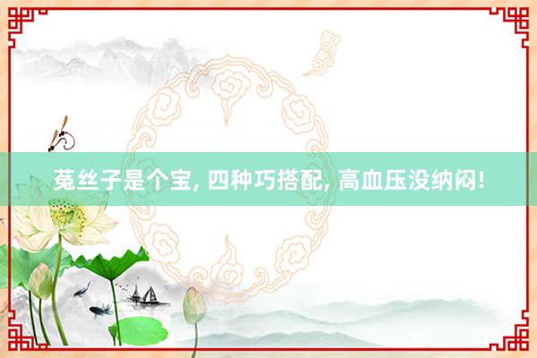 菟丝子是个宝, 四种巧搭配, 高血压没纳闷!