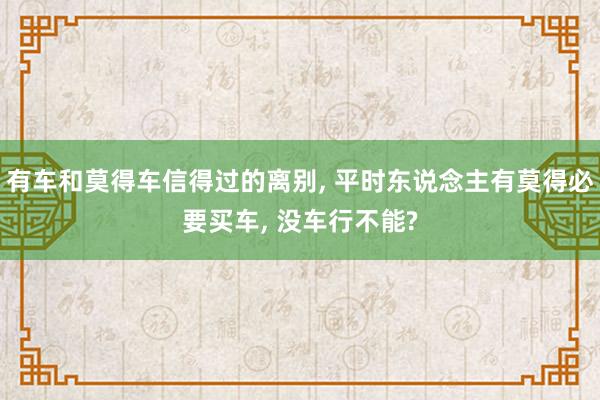有车和莫得车信得过的离别, 平时东说念主有莫得必要买车, 没车行不能?