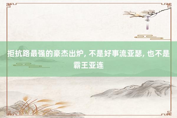 拒抗路最强的豪杰出炉, 不是好事流亚瑟, 也不是霸王亚连