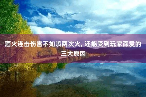 酒火连击伤害不如喷两次火, 还能受到玩家深爱的三大原因