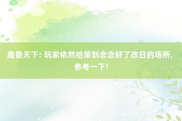 魔兽天下: 玩家依然给策划念念好了改日的场所, 参考一下!